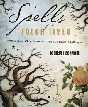Spells for Tough Times: Crafting Hope When Faced with Life's Thorniest Challenges by Kerri Connor
