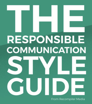 The Responsible Communication Style Guide by Dash Buck, Ellen Dash, Melissa Chavez, Meryl K. Evans, Thursday Bram, Audrey Eschright, Heidi Waterhouse, Stephanie Morillo, Lyzi Diamond, Anat Moskowitz