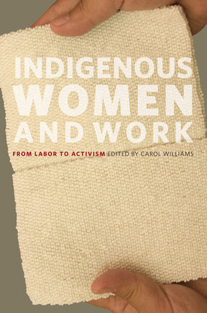 Indigenous Women and Work: From Labor to Activism by Susan Roy, Joan Sangster, Carol Williams, Lynette Russell, Chris Friday, Ruth Taylor, Alice Littlefield