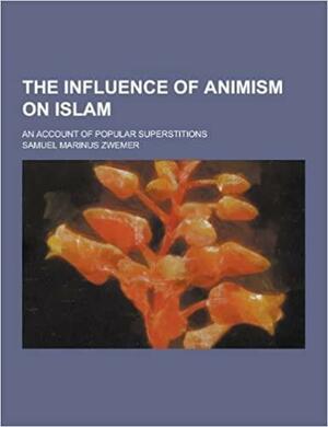 The Influence of Animism on Islam; An Account of Popular Superstitions by Samuel M. Zwemer