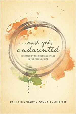 ...And Yet Undaunted: Embraced by the Goodness of God in the Chaos of Life by Paula Rinehart, Connally Gilliam