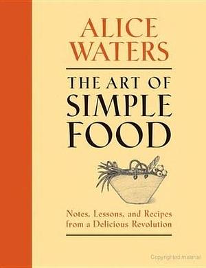 The Art of Simple Food: Notes, Lessons, and Recipes from a Delicious Revolution: A Cookbook by Alice Waters, Patricia Curtan
