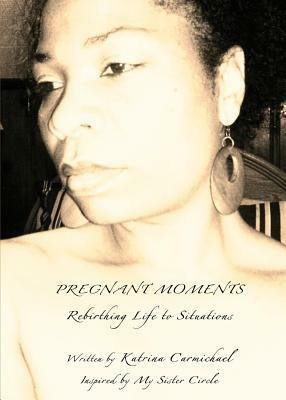 Pregnant Moments: Rebirthing Life to Situations by Katrina Carmichael