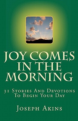 Joy Comes In The Morning: 31 Stories And Devotions To Begin Your Day by Joseph Akins