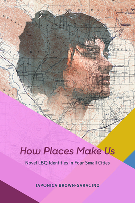 How Places Make Us: Novel LBQ Identities in Four Small Cities by Japonica Brown-Saracino