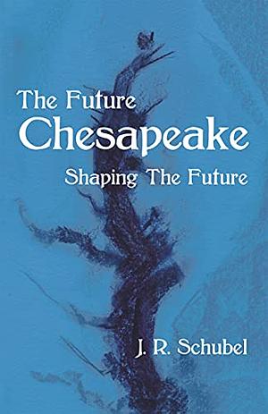 The Future Chesapeake: Shaping the Future by Jerry R. Schubel