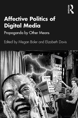 Affective Politics of Digital Media: Propaganda by Other Means by Megan Boler, Elizabeth Davis