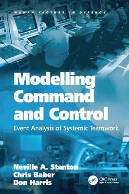 Modelling Command and Control: Event Analysis of Systemic Teamwork by Chris Baber, Neville A. Stanton