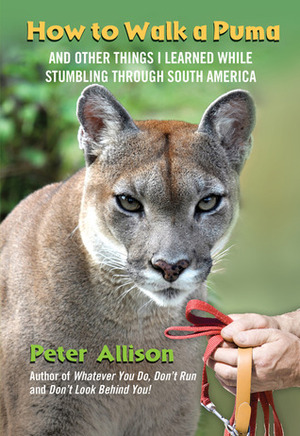 How to Walk a Puma: And Other Things I Learned While Stumbling through South America by Peter Allison