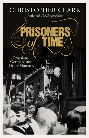 Prisoners of Time: Prussians, Germans and Other Humans by Christopher Clark