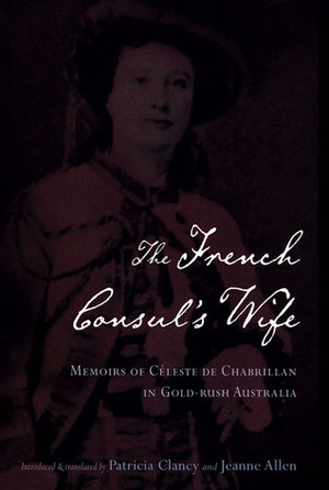 The French Consul's Wife: Memoirs of Céleste de Chabrillan in Gold-Rush Australia by Patricia Clancy, Jeanne Clancy