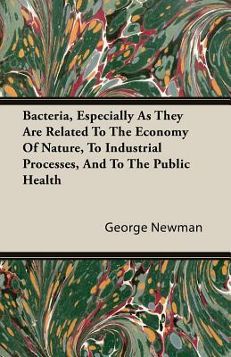 Bacteria, Especially as They Are Related to the Economy of Nature, to Industrial Processes, and to the Public Health by George Newman