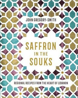 Saffron in the Souks: Vibrant Recipes from the Heart of Lebanon by John Gregory Smith