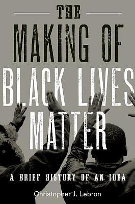 The Making of Black Lives Matter: A Brief History of an Idea by Christopher J. Lebron