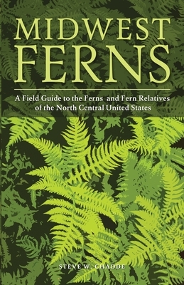 Midwest Ferns: A Field Guide to the Ferns and Fern Relatives of the North Central United States by Steve W. Chadde
