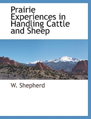 Prairie Experiences in Handling Cattle and Sheep by W. Shepherd