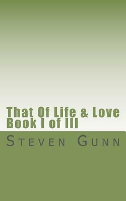 That Of Life & Love: Book I of III by Steven Gunn