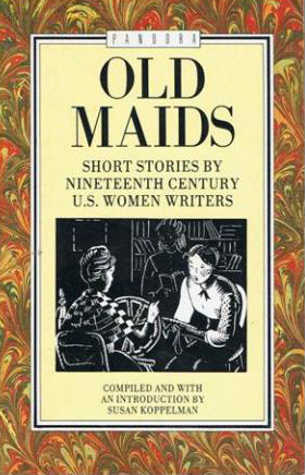 Old Maids: Short Stories by Nineteenth Century U.S. Women Writers by Mary C. Vaughan, Rose Terry Cooke, Susan Pindar, Susan Petigru King, Alice Cary, Frances E.W. Harper, Catharine Maria Sedgwick, Alice Ann Carter, A.J. Graves, Mary Eleanor Watkins, Rebecca Harding Davis, Susan Koppelman, Marion Harland, Elizabeth Stuart Phelps