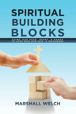 Spiritual Building Blocks: Using Our Head, Heart, & Hands to Love God, Our Self, & Neighbors by Marshall Welch