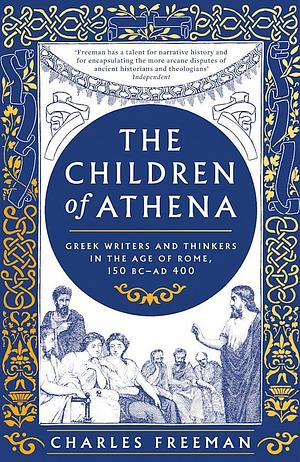 The Children of Athena: Greek writers and thinkers in the Age of Rome, 150 BC–AD 400 by Charles Freeman