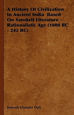 A History of Civilization in Ancient India Based on Sanskrit Literature - Rationalistic Age (1000 BC - 242 BC) by Romesh Chunder Dutt