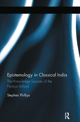 Epistemology in Classical India: The Knowledge Sources of the Nyaya School by Stephen H. Phillips