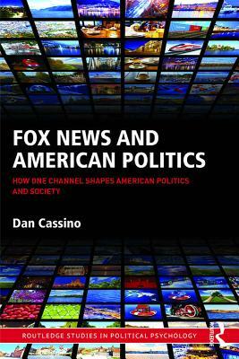 Fox News and American Politics: How One Channel Shapes American Politics and Society by Dan Cassino