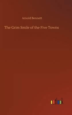 The Grim Smile of the Five Towns by Arnold Bennett