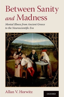 Between Sanity and Madness: Mental Illness from Ancient Greece to the Neuroscientific Era by Allan V. Horwitz