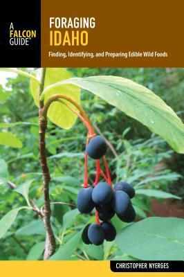 Foraging Idaho: Finding, Identifying, and Preparing Edible Wild Foods by Christopher Nyerges