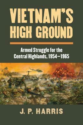 Vietnam's High Ground: Armed Struggle for the Central Highlands, 1954-1965 by J. P. Harris