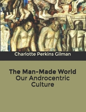 The Man-Made World Our Androcentric Culture by Charlotte Perkins Gilman