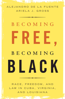 Becoming Free, Becoming Black: Race, Freedom, and Law in Cuba, Virginia, and Louisiana by Alejandro de la Fuente, Ariela J. Gross