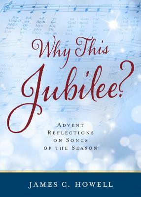 Why This Jubliee?: Advent Reflections on Songs of the Season by James C. Howell