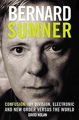 Bernard Sumner: Confusion - Joy Division, Electronic and New Order versus the world by David Nolan