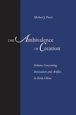 The Ambivalence of Creation: Debates Concerning Innovation and Artifice in Early China by Michael J. Puett