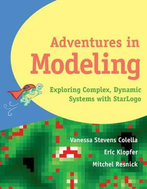 Adventures in Modeling: Exploring Complex Dynamic Systems in Star LOGO by Eric Klopfer, Vanessa Stevens Colella, Mitchel Resnick