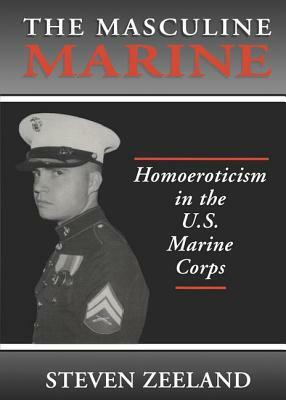 The Masculine Marine: Homoeroticism in the U.S. Marine Corps by Steven Zeeland