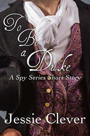 To Be a Duke: A Spy Series Short Story by Jessie Clever