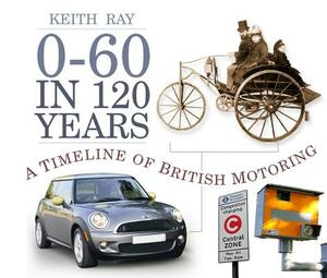 0-60 in 120 Years: A Timeline of British Motoring by Keith Ray