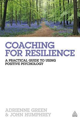 Coaching for Resilience: A Practical Guide to Using Positive Psychology by John Humphrey, Adrienne Green