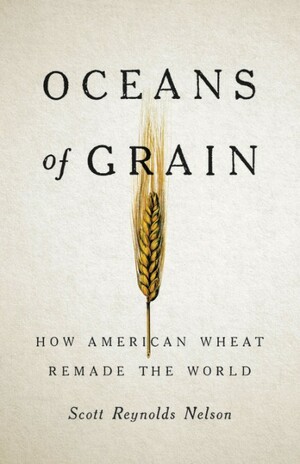 Oceans of Grain: How American Wheat Remade the World by Scott Reynolds Nelson