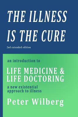 The Illness is the Cure - 2nd extended edition: an introduction to Life Medicine and Life Doctoring - a new existential approach to illness by Peter Wilberg