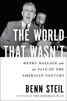 The World That Wasn't: Henry Wallace and the Fate of the American Century by Benn Steil