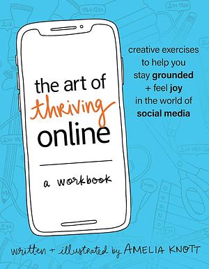 The Art of Thriving Online: A Workbook: Creative Exercises to Help You Stay Grounded and Feel Joy in the World of Social Media by Amelia Knott