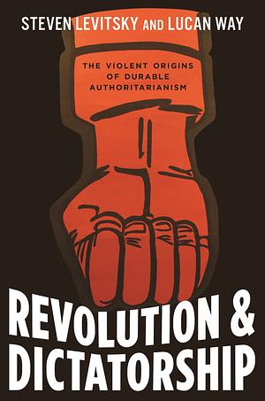 Revolution and Dictatorship: The Violent Origins of Durable Authoritarianism by Steven Levitsky, Lucan Way