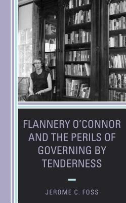 Flannery O'Connor and the Perils of Governing by Tenderness by Jerome C. Foss