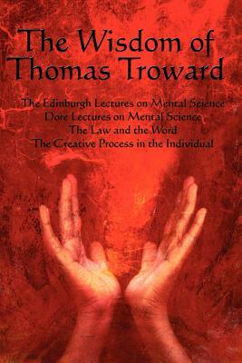 The Wisdom of Thomas Troward Vol I: The Edinburgh and Dore Lectures on Mental Science, the Law and the Word, the Creative Process in the Individual by Thomas Troward, T. Troward