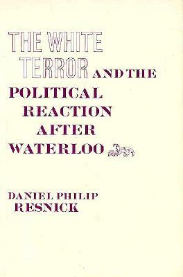 The White Terror and the Political Reaction After Waterloo by Daniel P. Resnick