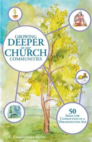 Growing Deeper in our Church Communities: 50 ideas for Connection in a Disconnected Age by C. Christopher Smith